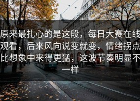 原来最扎心的是这段，每日大赛在线观看，后来风向说变就变，情绪拐点比想象中来得更猛，这波节奏明显不一样