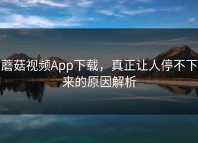蘑菇视频App下载，真正让人停不下来的原因解析