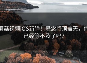 蘑菇视频iOS新弹！悬念感顶盖天，你已经等不及了吗？