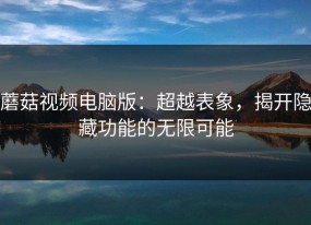 蘑菇视频电脑版：超越表象，揭开隐藏功能的无限可能