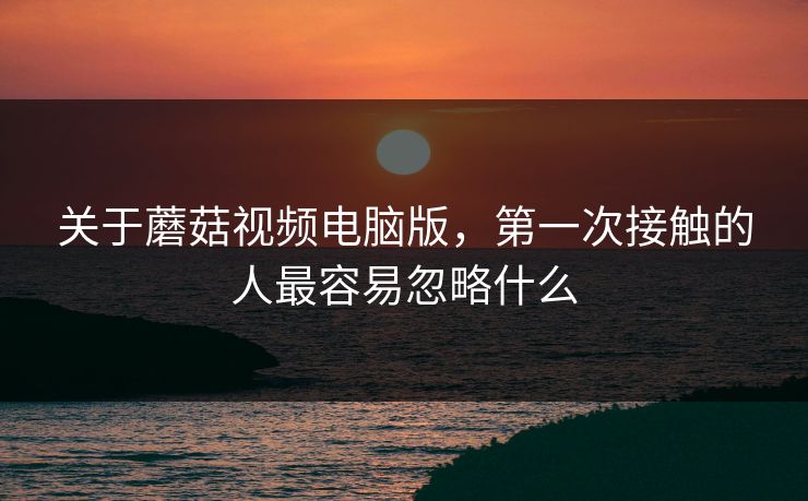 关于蘑菇视频电脑版，第一次接触的人最容易忽略什么