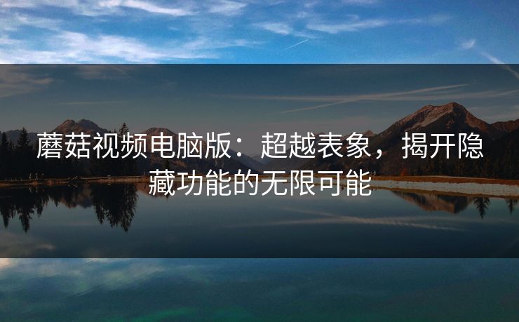 蘑菇视频电脑版：超越表象，揭开隐藏功能的无限可能