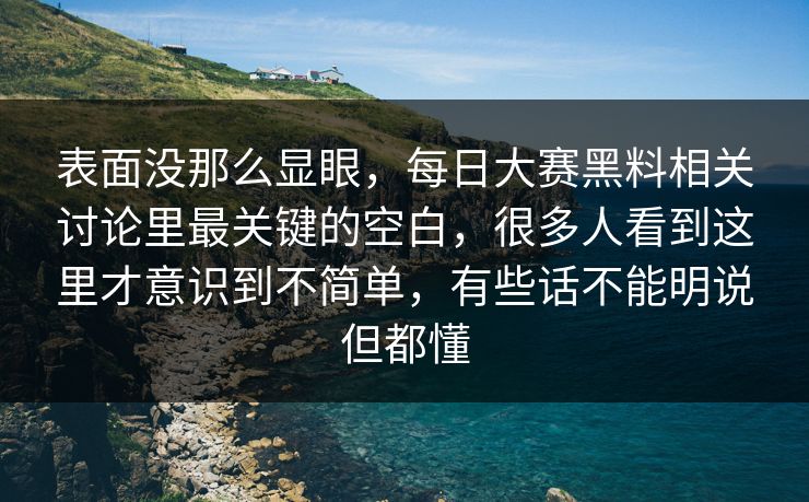表面没那么显眼，每日大赛黑料相关讨论里最关键的空白，很多人看到这里才意识到不简单，有些话不能明说但都懂